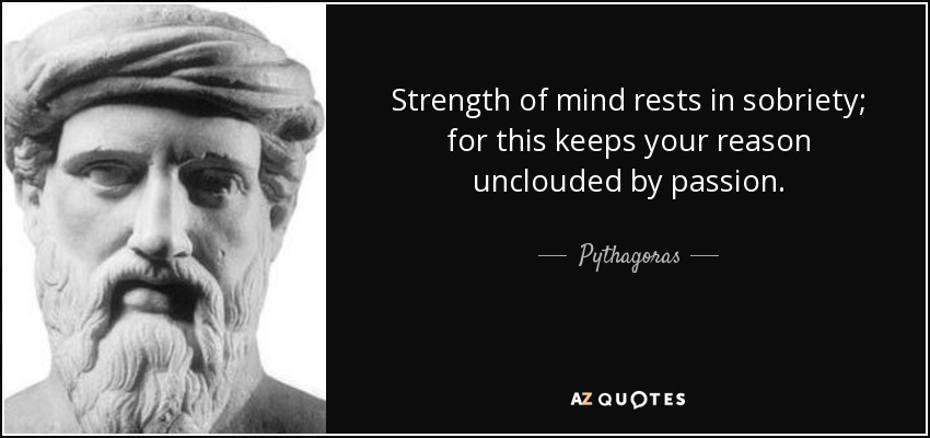 Strength of mind rests in sobriety; for this keeps your reason unclouded by passion. - Pythagoras