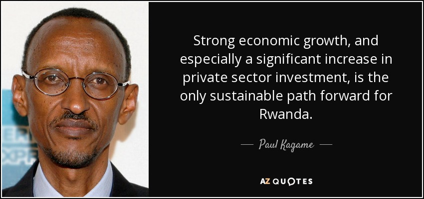 Strong economic growth, and especially a significant increase in private sector investment, is the only sustainable path forward for Rwanda. - Paul Kagame