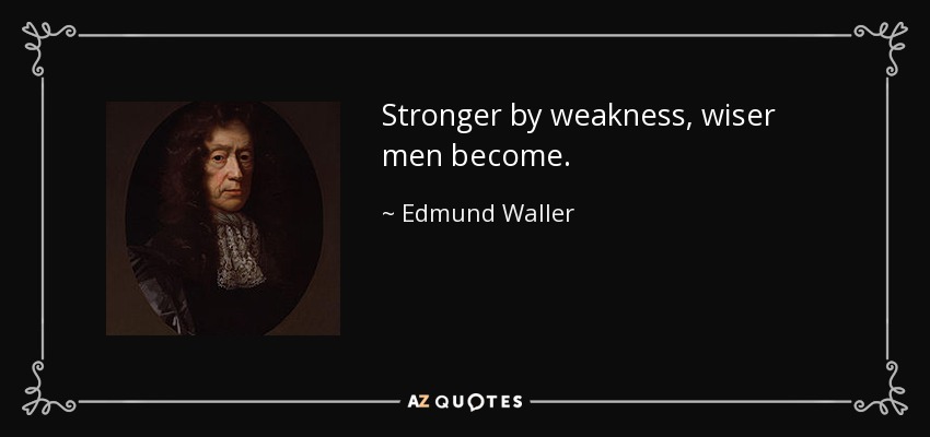 Stronger by weakness, wiser men become. - Edmund Waller