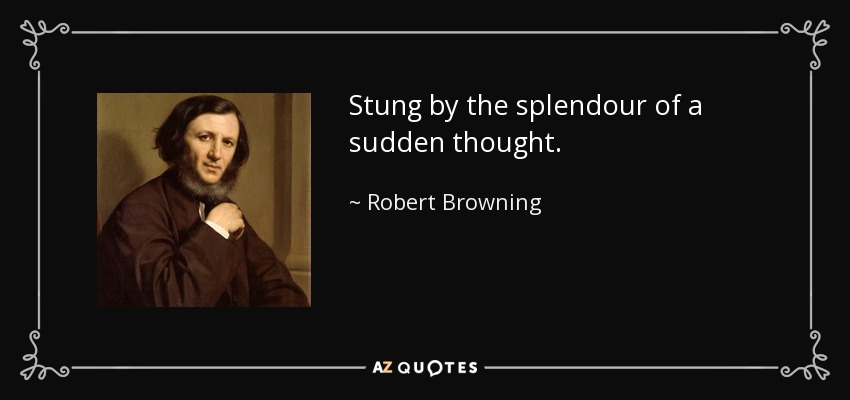 Stung by the splendour of a sudden thought. - Robert Browning