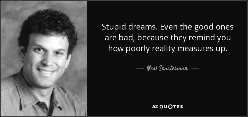 Stupid dreams. Even the good ones are bad, because they remind you how poorly reality measures up. - Neal Shusterman