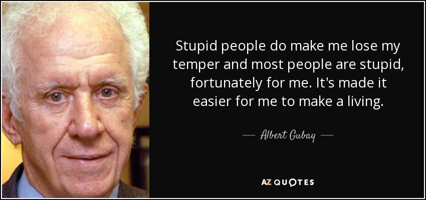 Stupid people do make me lose my temper and most people are stupid, fortunately for me. It's made it easier for me to make a living. - Albert Gubay