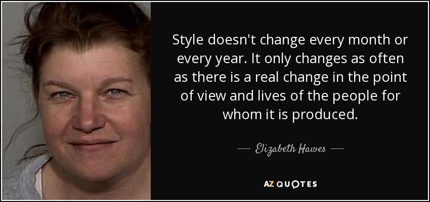 Style doesn't change every month or every year. It only changes as often as there is a real change in the point of view and lives of the people for whom it is produced. - Elizabeth Hawes