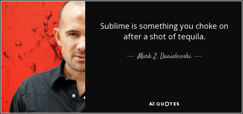 Sublime is something you choke on after a shot of tequila. - Mark Z. Danielewski