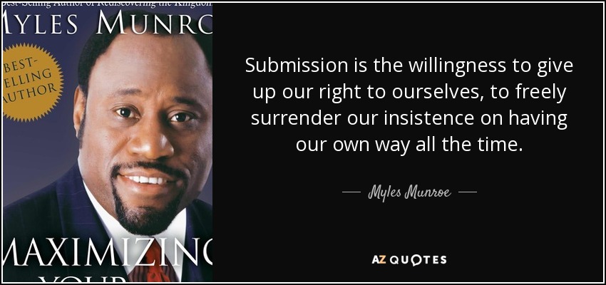 Submission is the willingness to give up our right to ourselves, to freely surrender our insistence on having our own way all the time. - Myles Munroe