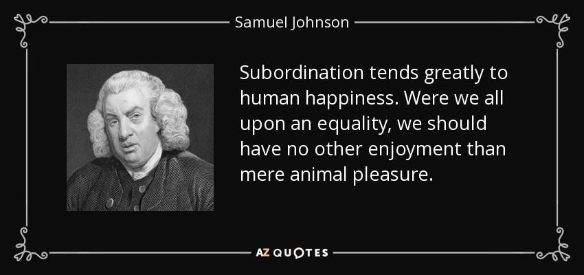 La subordinación tiende en gran medida a la felicidad humana. Si todos estuviéramos en igualdad de condiciones, no tendríamos más placer que el meramente animal. - Samuel Johnson