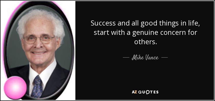 Success and all good things in life, start with a genuine concern for others. - Mike Vance