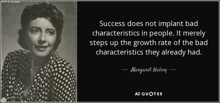 El éxito no implanta malas características en las personas. Simplemente aumenta el ritmo de crecimiento de las malas características que ya tenían. - Margaret Halsey