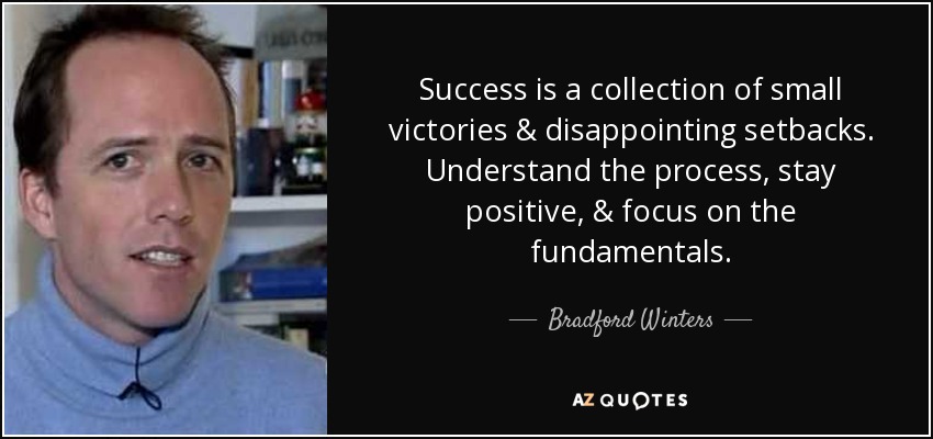Success is a collection of small victories & disappointing setbacks. Understand the process, stay positive, & focus on the fundamentals. - Bradford Winters