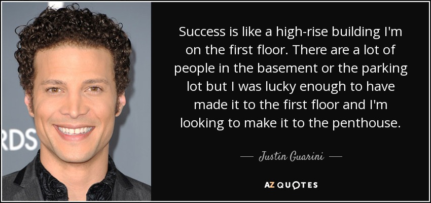 Success is like a high-rise building I'm on the first floor. There are a lot of people in the basement or the parking lot but I was lucky enough to have made it to the first floor and I'm looking to make it to the penthouse. - Justin Guarini