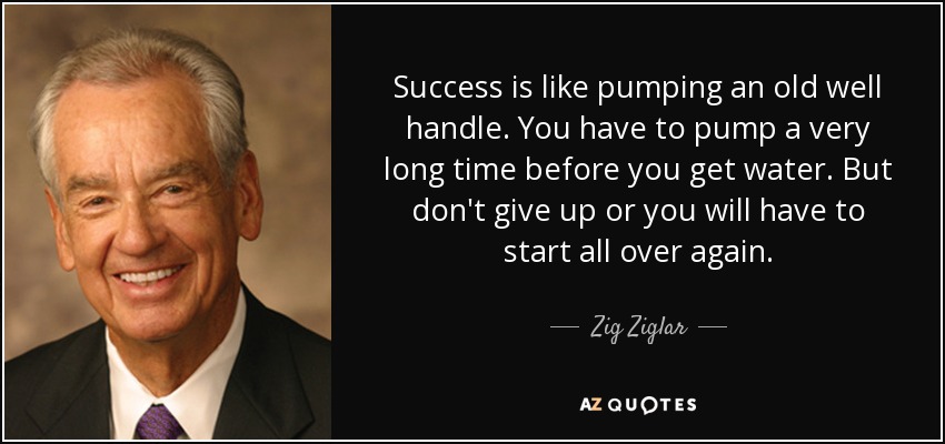 El éxito es como bombear la manivela de un pozo viejo. Tienes que bombear durante mucho tiempo antes de obtener agua. Pero no te rindas o tendrás que empezar de nuevo. - Zig Ziglar