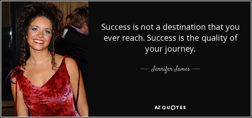 Success is not a destination that you ever reach. Success is the quality of your journey. - Jennifer James