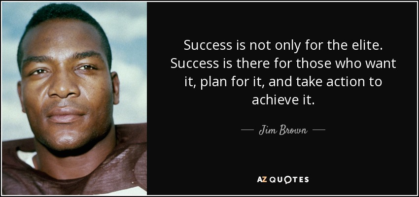 Success is not only for the elite. Success is there for those who want it, plan for it, and take action to achieve it. - Jim Brown