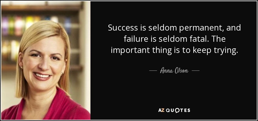 Success is seldom permanent, and failure is seldom fatal. The important thing is to keep trying. - Anna Olson