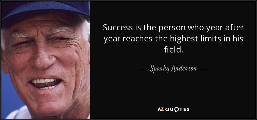 Success is the person who year after year reaches the highest limits in his field. - Sparky Anderson