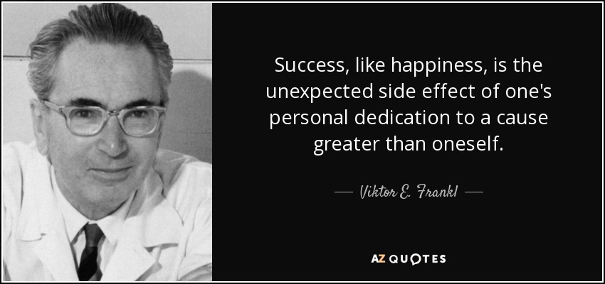 El éxito, como la felicidad, es el efecto secundario inesperado de la dedicación personal a una causa superior a uno mismo. - Viktor E. Frankl