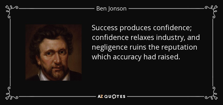 Success produces confidence; confidence relaxes industry, and negligence ruins the reputation which accuracy had raised. - Ben Jonson