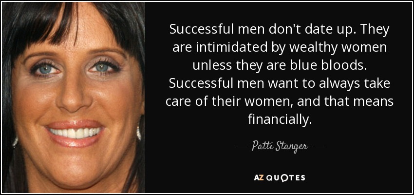 Successful men don't date up. They are intimidated by wealthy women unless they are blue bloods. Successful men want to always take care of their women, and that means financially. - Patti Stanger