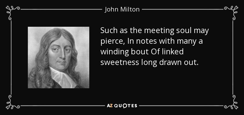 Such as the meeting soul may pierce, In notes with many a winding bout Of linked sweetness long drawn out. - John Milton