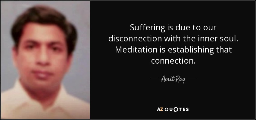 Suffering is due to our disconnection with the inner soul. Meditation is establishing that connection. - Amit Ray