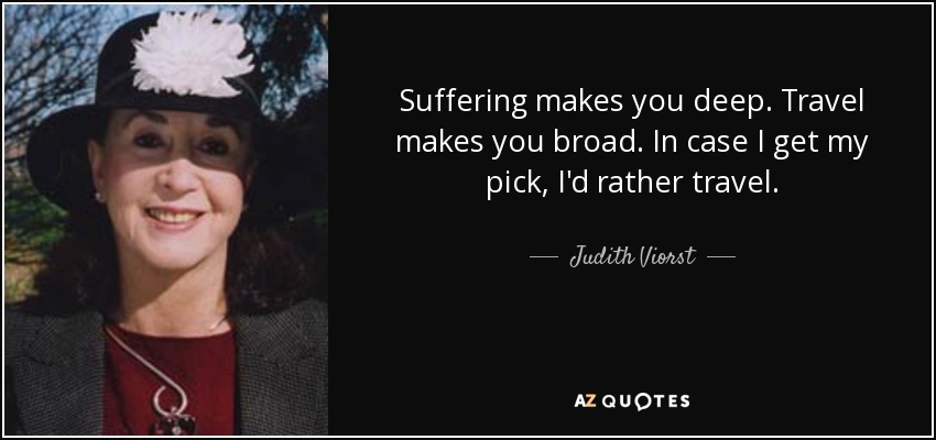 Suffering makes you deep. Travel makes you broad. In case I get my pick, I'd rather travel. - Judith Viorst