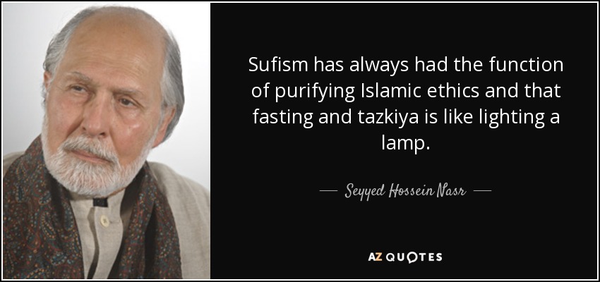 Sufism has always had the function of purifying Islamic ethics and that fasting and tazkiya is like lighting a lamp. - Seyyed Hossein Nasr