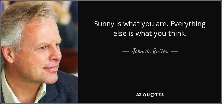 Sunny is what you are. Everything else is what you think. - John de Ruiter