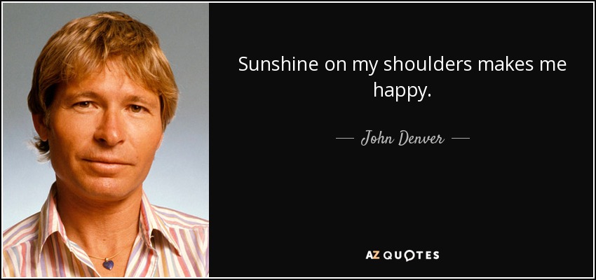 Sunshine on my shoulders makes me happy. - John Denver