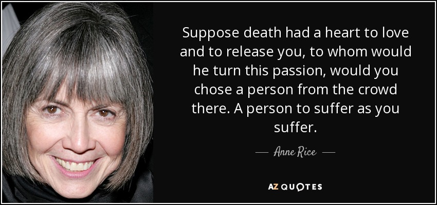 Supón que la muerte tuviera un corazón para amarte y liberarte, ¿a quién dirigiría esta pasión, elegirías a una persona de entre la multitud que hay allí. Una persona para sufrir como tú sufres. - Anne Rice