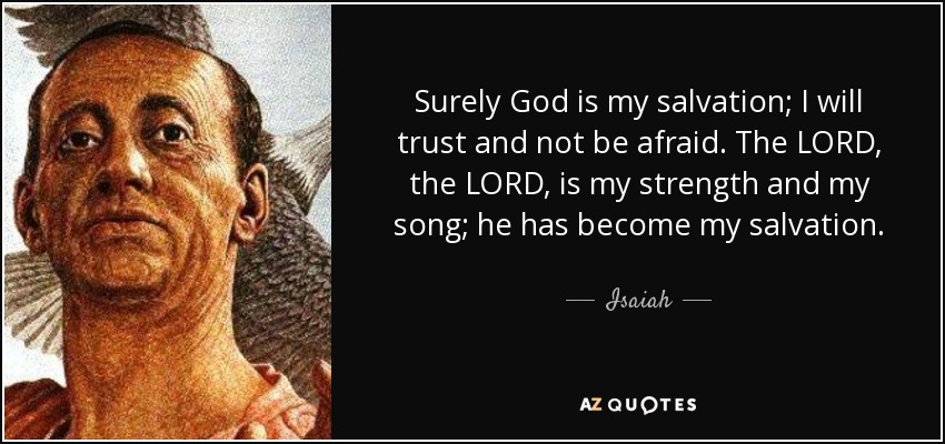 Surely God is my salvation; I will trust and not be afraid. The LORD, the LORD, is my strength and my song; he has become my salvation. - Isaiah