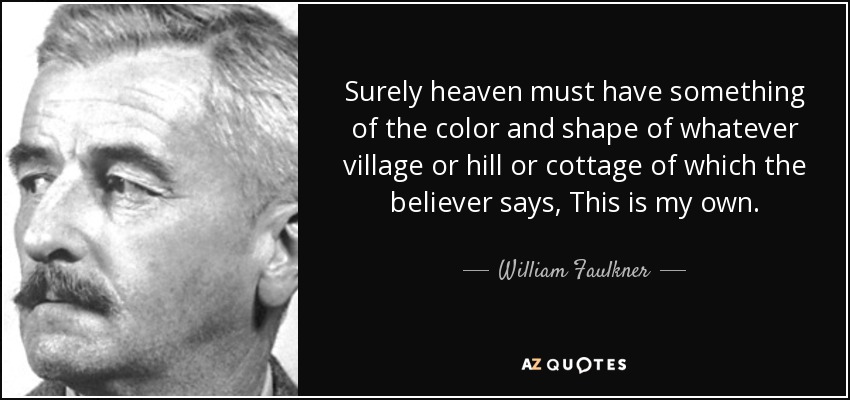 Surely heaven must have something of the color and shape of whatever village or hill or cottage of which the believer says, This is my own. - William Faulkner