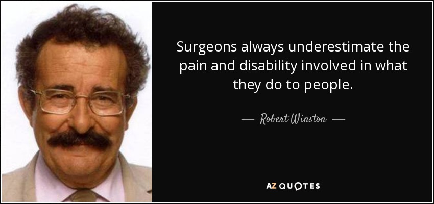 Surgeons always underestimate the pain and disability involved in what they do to people. - Robert Winston