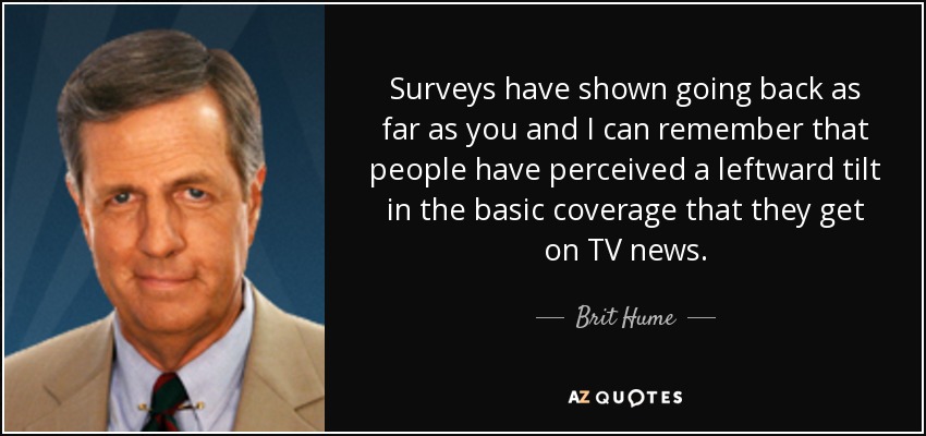 Surveys have shown going back as far as you and I can remember that people have perceived a leftward tilt in the basic coverage that they get on TV news. - Brit Hume