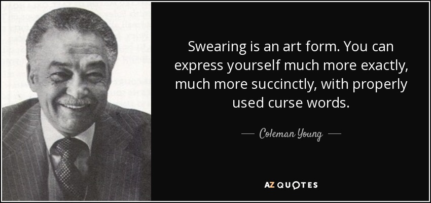 Swearing is an art form. You can express yourself much more exactly, much more succinctly, with properly used curse words. - Coleman Young