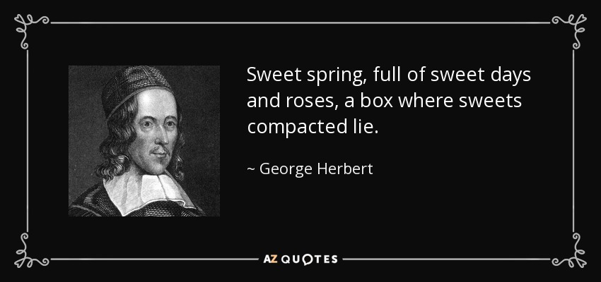 Sweet spring, full of sweet days and roses, a box where sweets compacted lie. - George Herbert