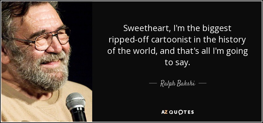 Sweetheart, I'm the biggest ripped-off cartoonist in the history of the world, and that's all I'm going to say. - Ralph Bakshi