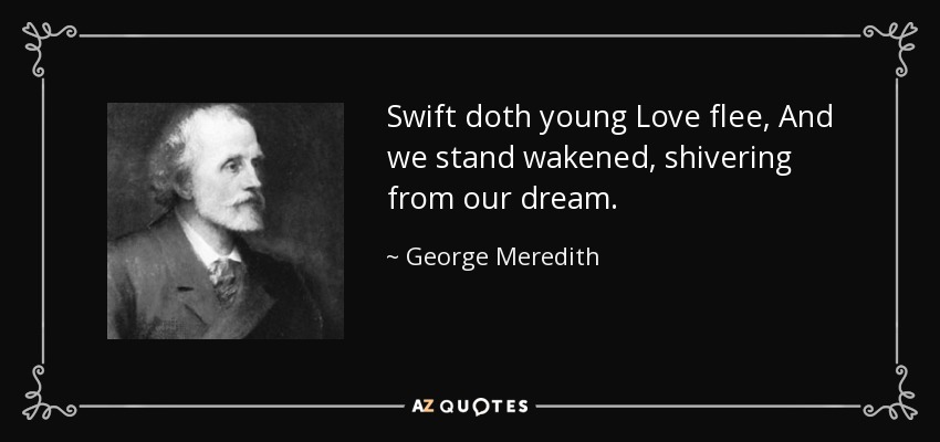 Swift doth young Love flee, And we stand wakened, shivering from our dream. - George Meredith