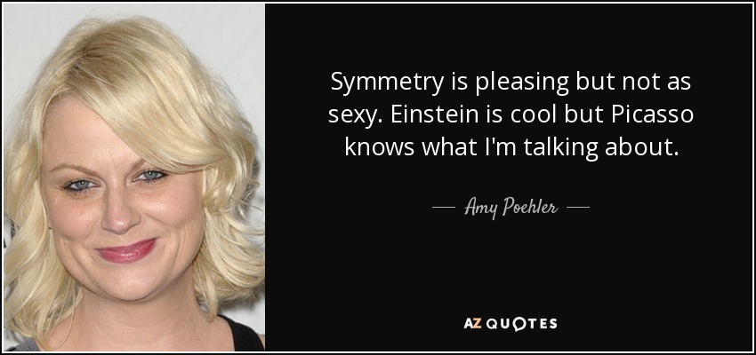 Symmetry is pleasing but not as sexy. Einstein is cool but Picasso knows what I'm talking about. - Amy Poehler