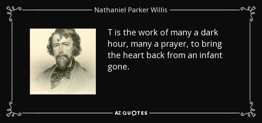 T is the work of many a dark hour, many a prayer, to bring the heart back from an infant gone. - Nathaniel Parker Willis