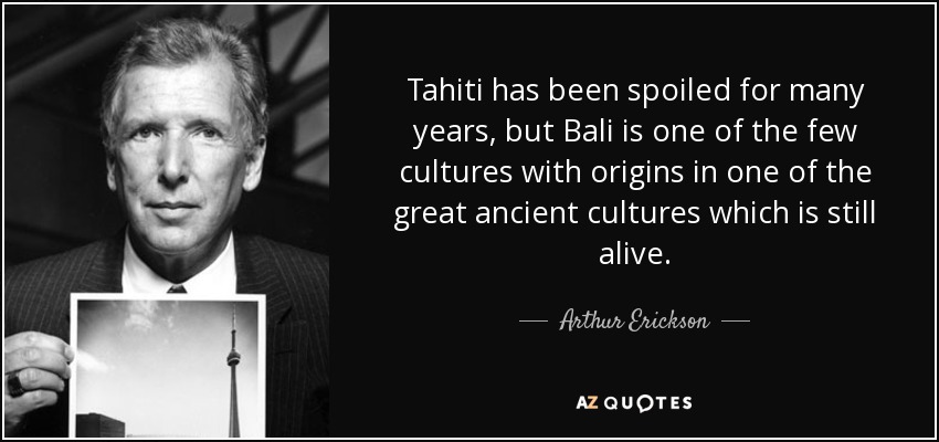 Tahití se ha echado a perder durante muchos años, pero Bali es una de las pocas culturas con orígenes en una de las grandes culturas antiguas que sigue viva. - Arthur Erickson