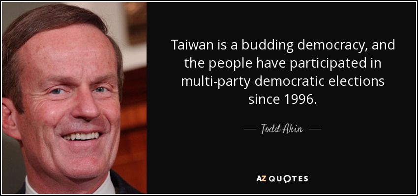 Taiwán es una democracia en ciernes, y el pueblo participa en elecciones democráticas multipartidistas desde 1996. - Todd Akin