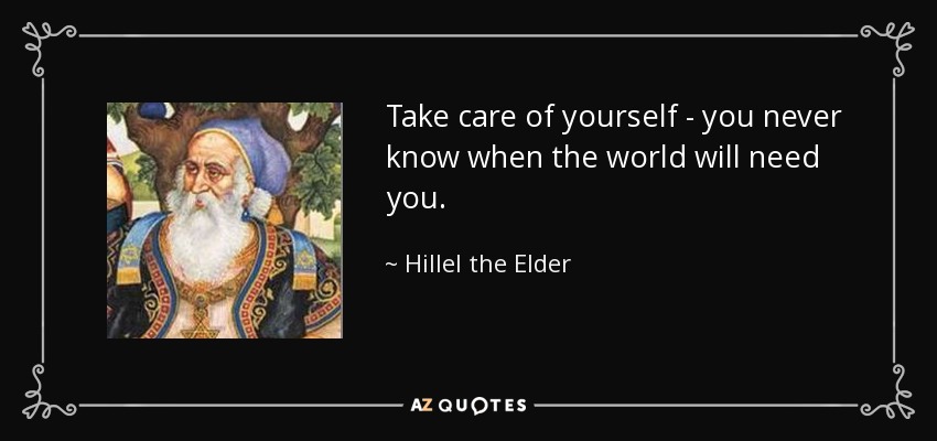 Take care of yourself - you never know when the world will need you. - Hillel the Elder