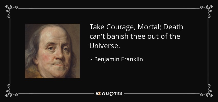 Take Courage, Mortal; Death can't banish thee out of the Universe. - Benjamin Franklin