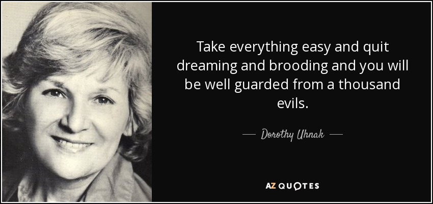 Take everything easy and quit dreaming and brooding and you will be well guarded from a thousand evils. - Dorothy Uhnak