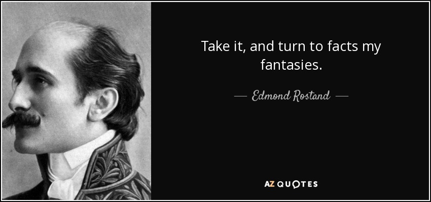 Take it, and turn to facts my fantasies. - Edmond Rostand