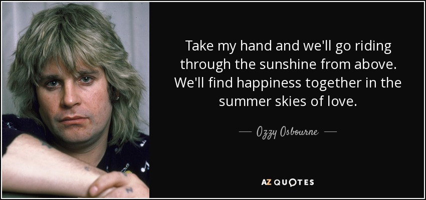 Take my hand and we'll go riding through the sunshine from above. We'll find happiness together in the summer skies of love. - Ozzy Osbourne