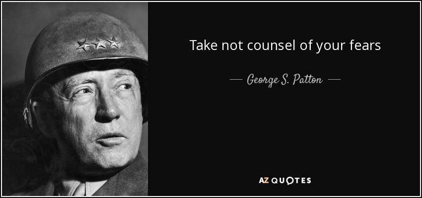 Take not counsel of your fears - George S. Patton