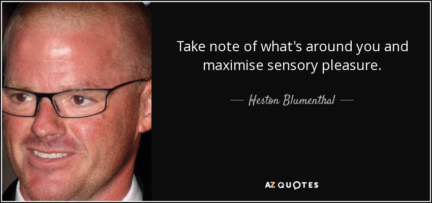 Take note of what's around you and maximise sensory pleasure. - Heston Blumenthal