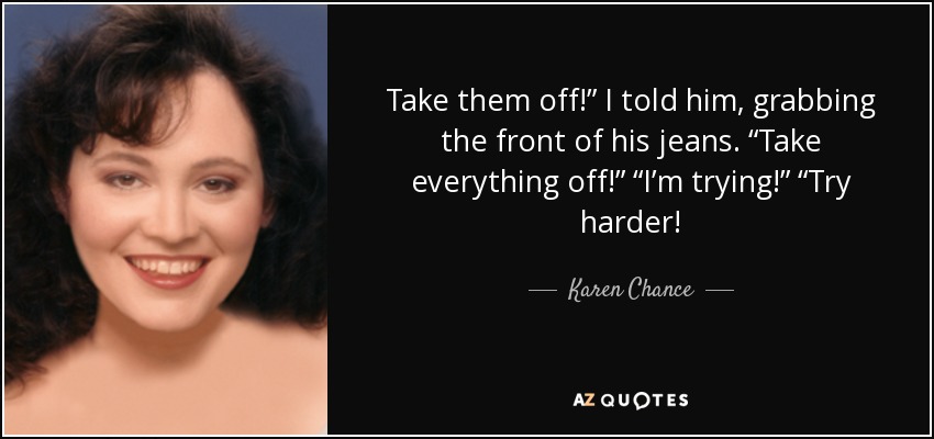 Take them off!” I told him, grabbing the front of his jeans. “Take everything off!” “I’m trying!” “Try harder! - Karen Chance