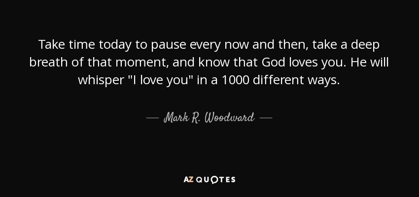 Take time today to pause every now and then, take a deep breath of that moment, and know that God loves you. He will whisper 